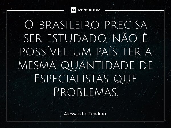 ⁠O brasileiro precisa ser estudado, não é possível um país ter a mesma quantidade de Especialistas que Problemas.... Frase de Alessandro Teodoro.