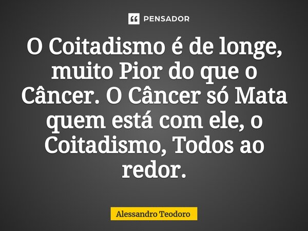⁠O Coitadismo é de longe, muito Pior do que o Câncer. O Câncer só Mata quem está com ele, o Coitadismo, Todos ao redor.... Frase de Alessandro Teodoro.
