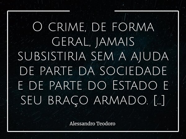 ⁠O crime, de forma geral, jamais subsistiria sem a ajuda de parte da sociedade e de parte do Estado e seu braço armado. É uma ferida aberta, dolorosa, incômoda ... Frase de Alessandro Teodoro.