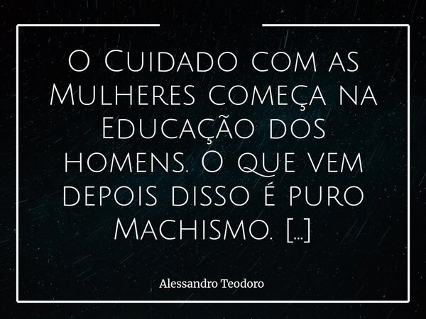 ⁠O Cuidado com as Mulheres começa na Educação dos homens. O que vem depois disso é puro Machismo. Durante muito tempo, tentaram convencer a sociedade de que pro... Frase de Alessandro Teodoro.