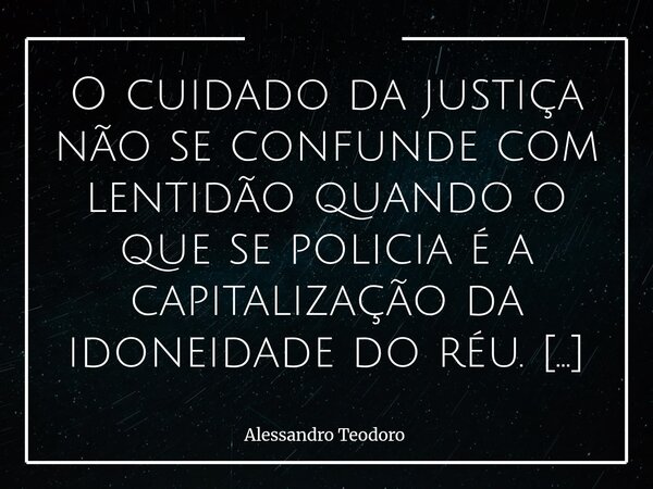 ⁠O cuidado da justiça não se confunde com lentidão quando o que se policia é a capitalização da idoneidade do réu. Há demoras que ferem, desgastam, humilham e f... Frase de Alessandro Teodoro.