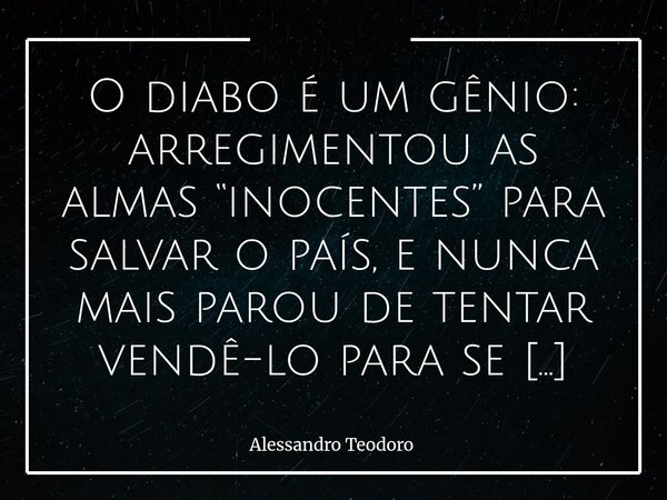 O diabo é um gênio: arregimentou as almas “inocentes” para salvar o país, e nunca mais parou de tentar vendê-lo para se salvar.... Frase de Alessandro Teodoro.