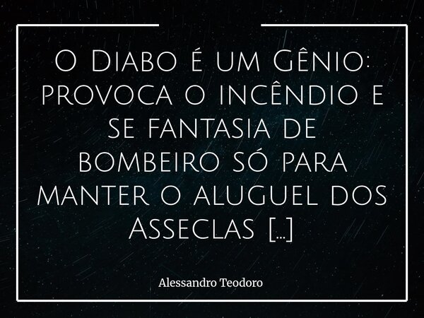 ⁠⁠O Diabo é um Gênio: provoca o incêndio e se fantasia de bombeiro só para manter o aluguel dos Asseclas Apaixonados. Talvez uma das mais antigas e descaradas e... Frase de Alessandro Teodoro.