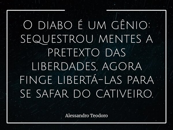O diabo é um gênio: sequestrou mentes a pretexto das liberdades, agora finge libertá-las para se safar do cativeiro.... Frase de Alessandro Teodoro.