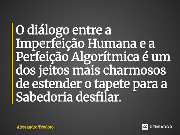 ⁠O diálogo entre a Imperfeição Humana e a Perfeição Algorítmica é um dos jeitos mais charmosos de estender o tapete para a Sabedoria desfilar.... Frase de Alessandro Teodoro.