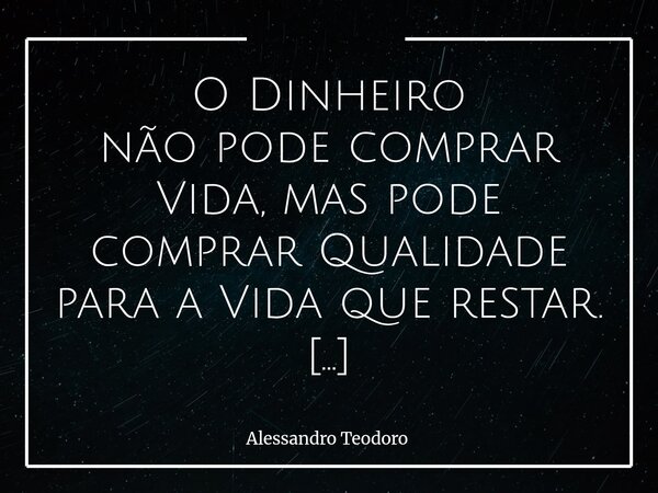 O Dinheiro não pode comprar Vida, mas pode comprar Qualidade para a Vida que restar. É uma frase bastante incômoda, talvez porque toque justamente onde preferi... Frase de Alessandro Teodoro.