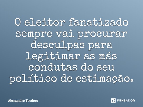 ⁠O eleitor fanatizado sempre vai procurar desculpas para legitimar as más condutas do seu político de estimação.... Frase de Alessandro Teodoro.