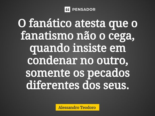 ⁠O fanático atesta que o fanatismo não o cega, quando insiste em condenar no outro, somente os pecados diferentes dos seus.... Frase de Alessandro Teodoro.