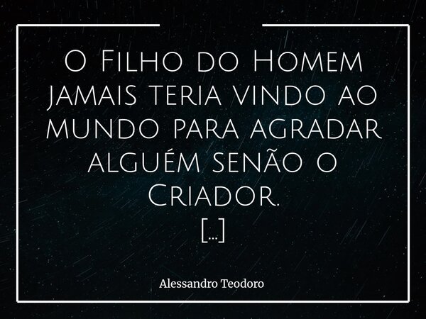 ⁠O Filho do Homem jamais teria vindo ao mundo para agradar alguém senão o Criador. A Perfeição d'Ele não agradou a todos, mas Ele não deixou de ser Perfeito. Há... Frase de Alessandro Teodoro.