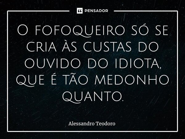 ⁠O fofoqueiro só se cria às custas do ouvido do idiota, que é tão medonho quanto.... Frase de Alessandro Teodoro.