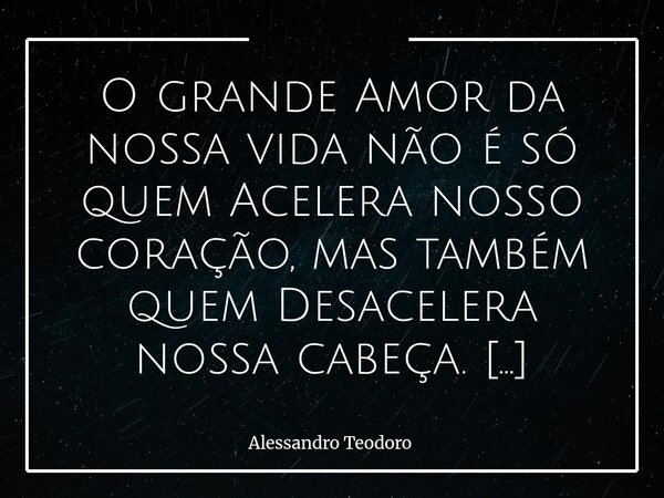 ⁠O grande Amor da nossa vida não é só quem Acelera nosso coração, mas também quem Desacelera nossa cabeça. Porque amar não deveria ser viver em constante estado... Frase de Alessandro Teodoro.