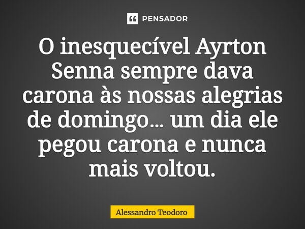 ⁠O inesquecível Ayrton Senna sempre dava carona às nossas alegrias de domingo… um dia ele pegou carona e nunca mais voltou.... Frase de Alessandro Teodoro.