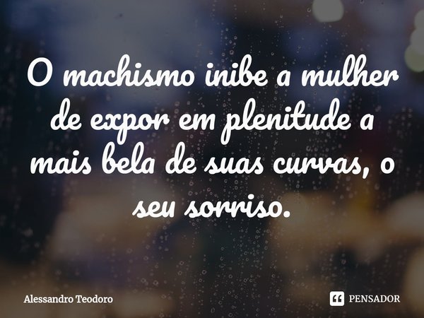 ⁠O machismo inibe a mulher de expor em plenitude a mais bela de suas curvas, o seu sorriso.... Frase de Alessandro Teodoro.