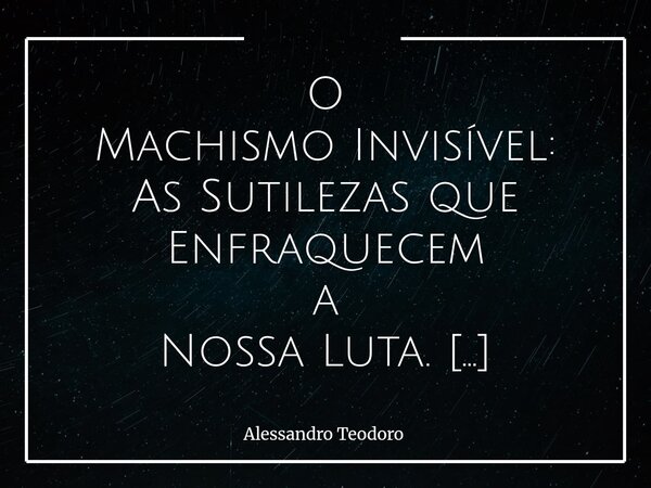 ⁠⁠O Machismo Invisível: As Sutilezas que Enfraquecem a Nossa Luta. Para fortalecermos Honestamente a Luta contra a Violência de Gênero, primeiramente precisamos... Frase de Alessandro Teodoro.