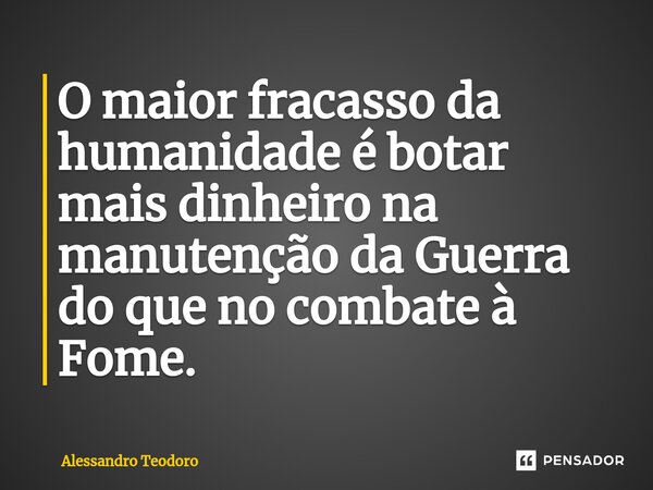 ⁠O maior fracasso da humanidade é botar mais dinheiro na manutenção da Guerra do que no combate à Fome.... Frase de Alessandro Teodoro.