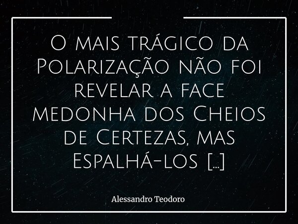 ⁠O mais trágico da Polarização não foi revelar a face medonha dos Cheios de Certezas, mas Espalhá-los tão estrategicamente para tropeçarmos neles aonde quer que... Frase de Alessandro Teodoro.