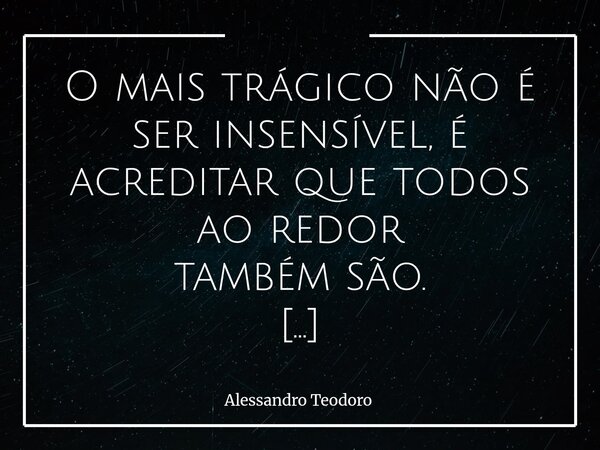 O mais trágico não é ser insensível, é acreditar que todos ao redor também são. A insensibilidade, por si só, já empobrece as relações humanas. Ela nos torna m... Frase de Alessandro Teodoro.
