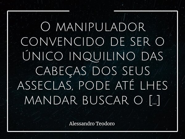 ⁠O manipulador convencido de ser o único inquilino das cabeças dos seus asseclas, pode até lhes mandar buscar o chicote para chicoteá-los.... Frase de Alessandro Teodoro.