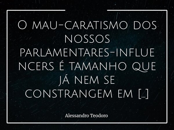 O mau-caratismo dos nossos parlamentares-influencers é tamanho que já nem se constrangem em tentar confundir ainda mais a boa e caprichosa parcela de confusos ... Frase de Alessandro Teodoro.