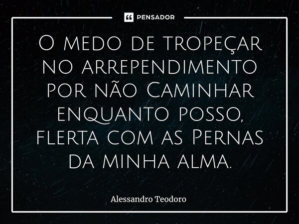 ⁠O medo de tropeçar no arrependimento por não Caminhar enquanto posso, flerta com as Pernas da minha alma.... Frase de Alessandro Teodoro.