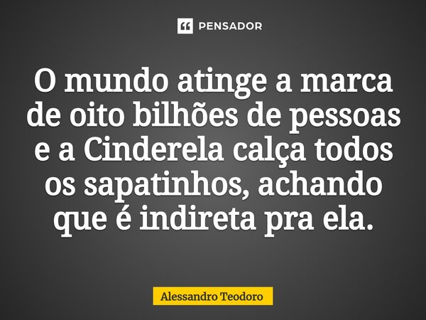 ⁠O mundo atinge a marca de oito bilhões de pessoas e a Cinderela calça todos os sapatinhos, achando que é indireta pra ela.... Frase de Alessandro Teodoro.