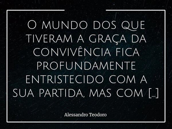 O mundo dos que tiveram a graça da convivência fica profundamente entristecido com a sua partida, mas com a esperança de vê-la (o) laureada (o) no céu! Vá em pa... Frase de Alessandro Teodoro.
