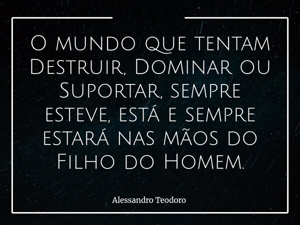 O mundo que tentam Destruir, Dominar ou Suportar, sempre esteve, está e sempre estará nas mãos do Filho do Homem.... Frase de Alessandro Teodoro.