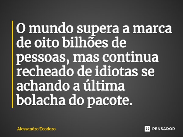 ⁠O mundo supera a marca de oito bilhões de pessoas, mas continua recheado de idiotas se achando a última bolacha do pacote.... Frase de Alessandro Teodoro.