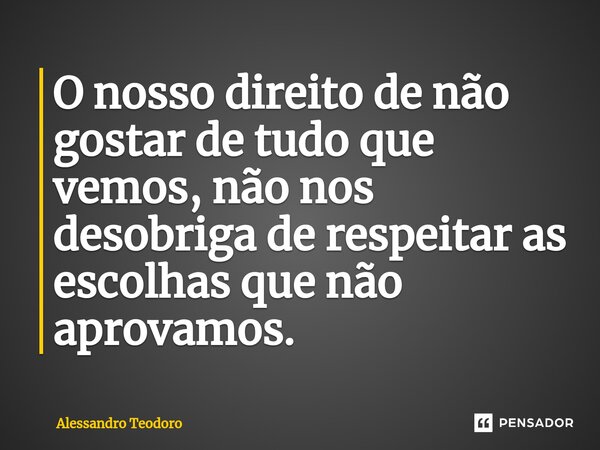 ⁠⁠O nosso direito de não gostar de tudo que vemos, não nos desobriga de respeitar as escolhas que não aprovamos.... Frase de Alessandro Teodoro.