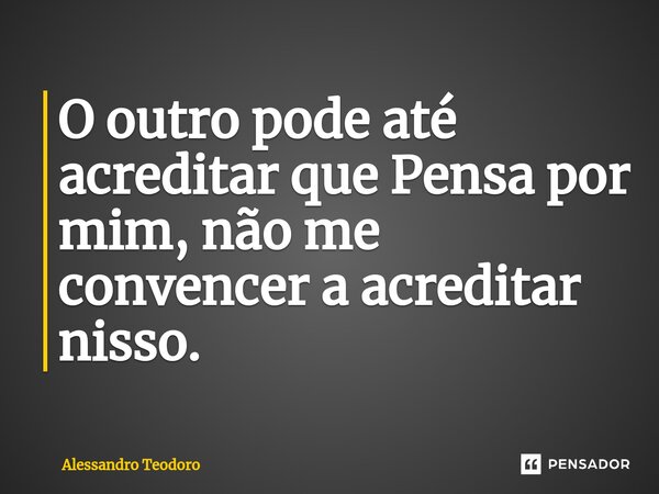 ⁠O outro pode até acreditar que Pensa por mim, não me convencer a acreditar nisso.... Frase de Alessandro Teodoro.