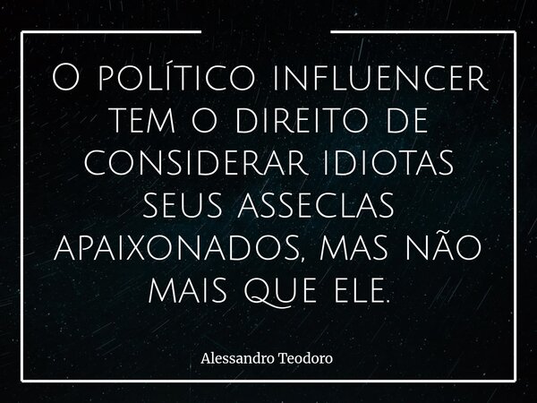 O político influencer tem o direito de considerar idiotas seus asseclas apaixonados, mas não mais que ele.⁠... Frase de Alessandro Teodoro.