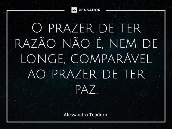 ⁠O prazer de ter razão não é, nem de longe, comparável ao prazer de ter paz.... Frase de Alessandro Teodoro.