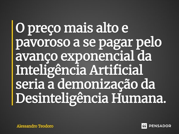⁠O preço mais alto e pavoroso a se pagar pelo avanço exponencial da Inteligência Artificial seria a demonização da Desinteligência Humana.... Frase de Alessandro Teodoro.