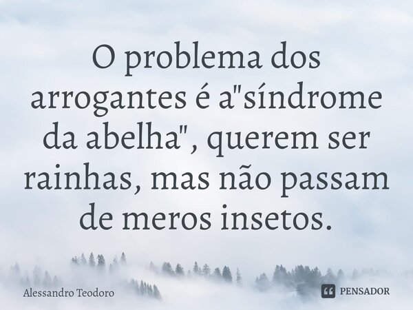 ⁠O problema dos arrogantes é a "síndrome da abelha", querem ser rainhas, mas não passam de meros insetos.... Frase de Alessandro Teodoro.