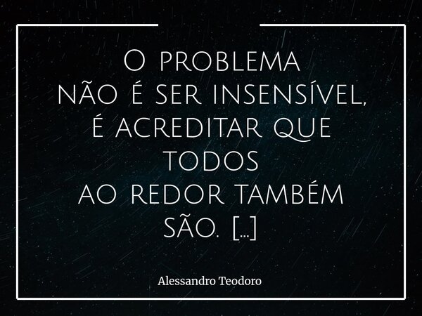O problema não é ser insensível, é acreditar que todos ao redortambém são. A insensibilidade, por si só, já empobrece as relações humanas. Ela nos torna menos a... Frase de Alessandro Teodoro.