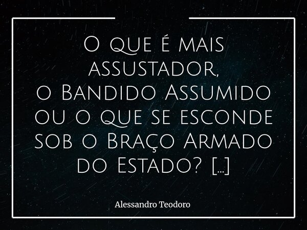 ⁠O que é mais assustador, o Bandido Assumido ou o que se esconde sob o Braço Armado do Estado? O primeiro, ao menos, não disfarça a própria face. Sua ameaça é e... Frase de Alessandro Teodoro.
