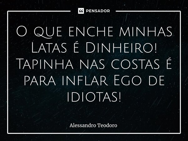⁠⁠O que enche minhas Latas é Dinheiro! Tapinha nas costas é para inflar Ego de idiotas!... Frase de Alessandro Teodoro.