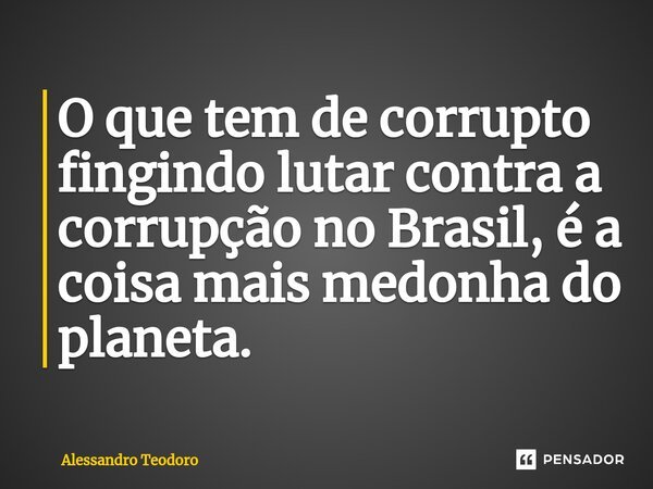 ⁠⁠O que tem de corrupto fingindo lutar contra a corrupção no Brasil, é a coisa mais medonha do planeta.... Frase de Alessandro Teodoro.