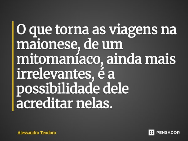 ⁠⁠O que torna as viagens na maionese, de um mitomaníaco, ainda mais irrelevantes, é a possibilidade dele acreditar nelas.... Frase de Alessandro Teodoro.