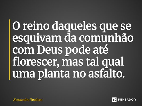 ⁠O reino daqueles que se esquivam da comunhão com Deus pode até florescer, mas tal qual uma planta no asfalto.... Frase de Alessandro Teodoro.
