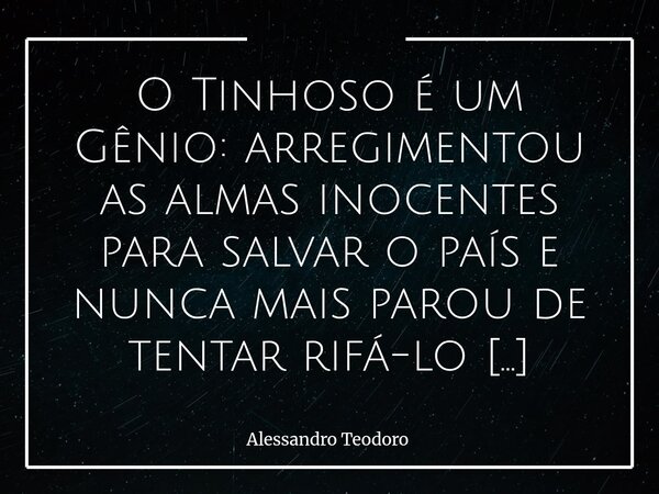 ⁠O Tinhoso é um Gênio: arregimentou as almas inocentes para salvar o país e nunca mais parou de tentar rifá-lo para se salvar. Talvez essa seja uma das mais ant... Frase de Alessandro Teodoro.
