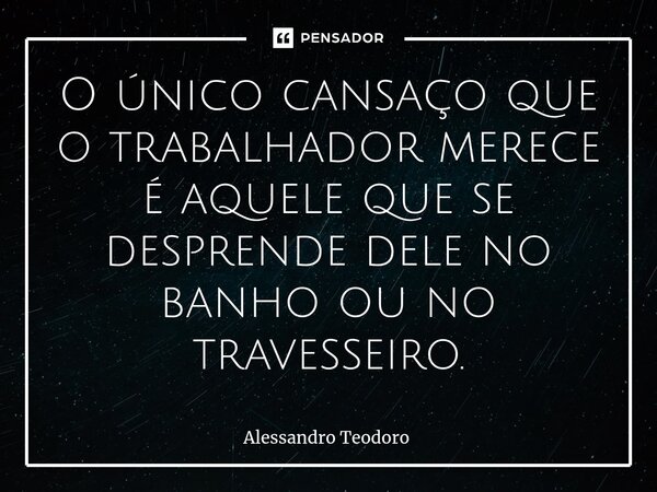 ⁠O único cansaço que o trabalhador merece é aquele que se desprende dele no banho ou no travesseiro.... Frase de Alessandro Teodoro.