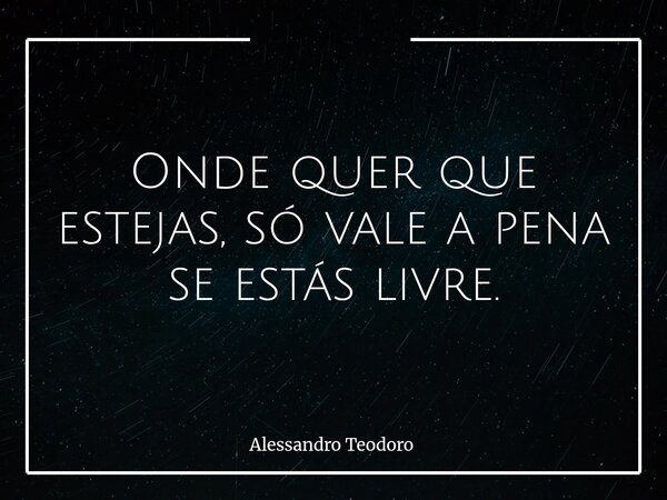 Onde quer que estejas, só vale a pena se estás livre.⁠... Frase de Alessandro Teodoro.