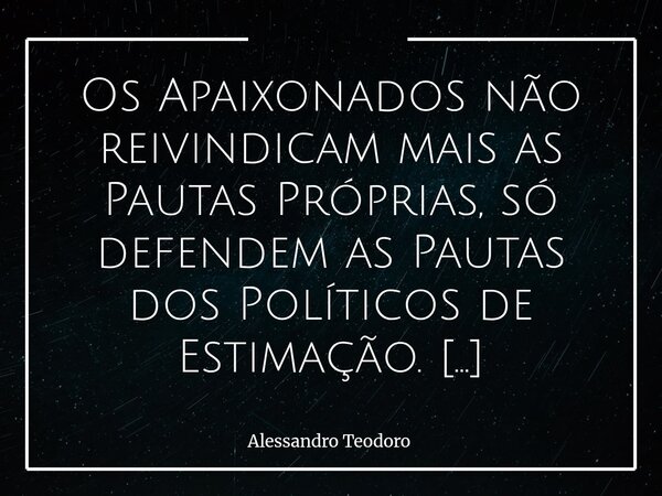 Os Apaixonados não reivindicam mais as Pautas Próprias, só defendem as Pautas dos Políticos de Estimação. É muito curioso como, em tempos de paixões políticas e... Frase de Alessandro Teodoro.
