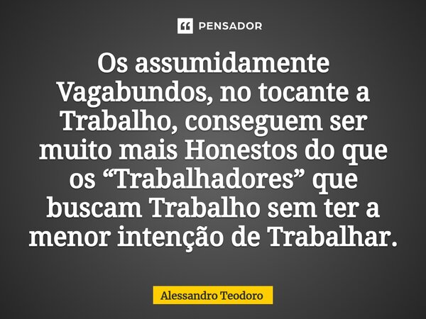 ⁠Os assumidamente Vagabundos, no tocante a Trabalho, conseguem ser muito mais Honestos do que os “Trabalhadores” que buscam Trabalho sem ter a menor intenção de... Frase de Alessandro Teodoro.