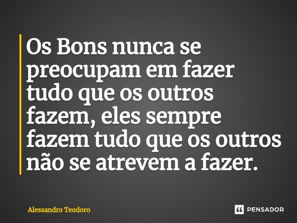 ⁠⁠Os Bons nunca se preocupam em fazer tudo que os outros fazem, eles sempre fazem tudo que os outros não se atrevem a fazer.... Frase de Alessandro Teodoro.