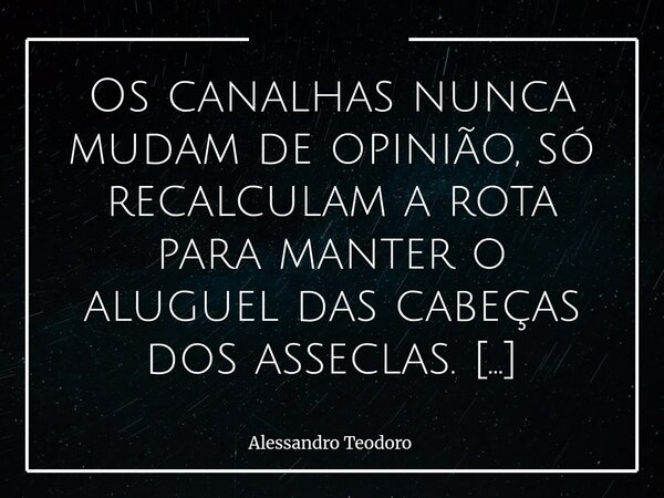 Os canalhas nunca mudam de opinião, só recalculam a rota para manter o aluguel das cabeças dos asseclas. Há pessoas que não defendem ideias, mas interesses. Nã... Frase de Alessandro Teodoro.