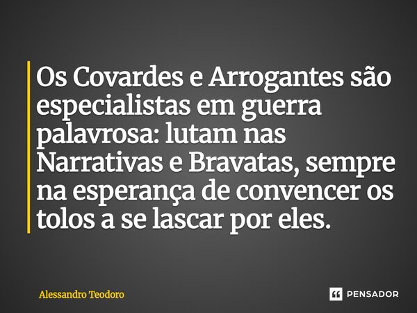 ⁠Os Covardes e Arrogantes são especialistas em guerra palavrosa: lutam nas Narrativas e Bravatas, sempre na esperança de convencer os tolos a se lascar por eles... Frase de Alessandro Teodoro.