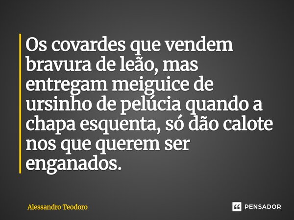 ⁠Os covardes que vendem bravura de leão, mas entregam meiguice de ursinho de pelúcia quando a chapa esquenta, só dão calote nos que querem ser enganados.... Frase de Alessandro Teodoro.