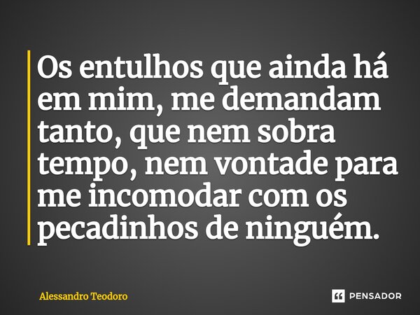⁠Os entulhos que ainda há em mim, me demandam tanto, que nem sobra tempo, nem vontade para me incomodar com os pecadinhos de ninguém.... Frase de Alessandro Teodoro.